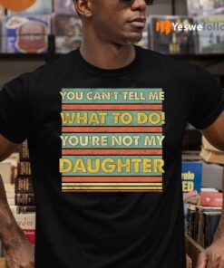 You Can’t Tell Me What To Do You’re Not My Daughter Funny Dad Print On Back Shirt