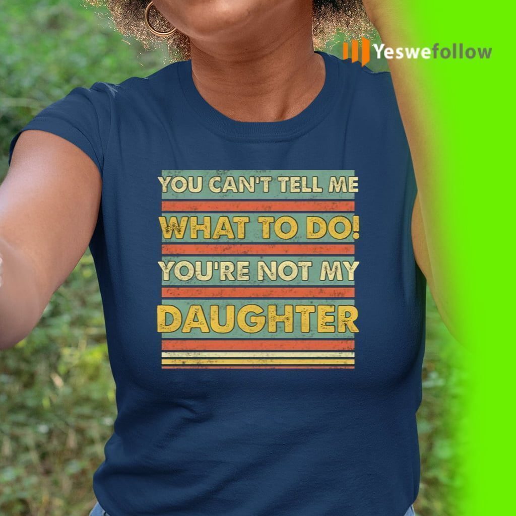 You Can’t Tell Me What To Do You’re Not My Daughter Funny Dad Print On Back Shirts