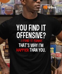 You Find It Offensive I Find It Funny That’s Why I’m Happier Than You Shirts