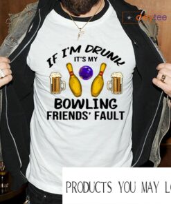 If I’m Drunk It’s My Bowling Friends’ Fault Shirts