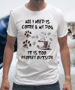 All I Need Is Coffee And My Dog It Is Too Peopley Outside Shirt