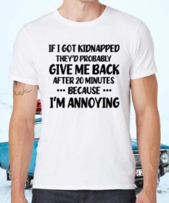 If I Got Kidnapped They’d Probably Give Me Back After 20 Minutes Because I’m Annoying T-Shirts