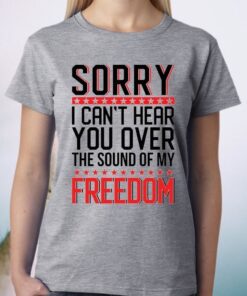 Sorry I Can’t Hear You Over The Sound Of My Freedom Shirt