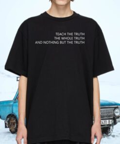 Teach The Truth The Whole Truth And Nothing But The Truth Shirt