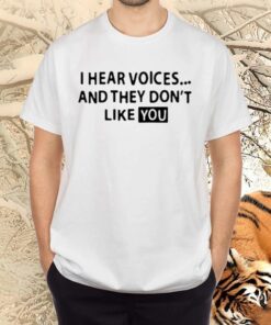 i hear voices and they do not like you tshirts