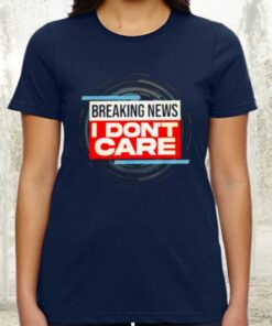 Breaking News I Don’t Care TShirt