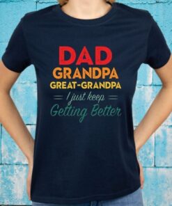 Dad Grandpa Great Grandpa I Just Keep Getting Better T-Shirts