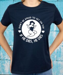 Don’t Be Afraid To Get On Top If He Dies, He Dies T-Shirts