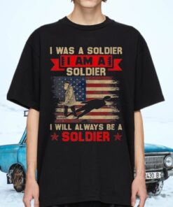 I Was A Soldier I Am A Soldier I Will Always Be A Soldier Veteran Shirts