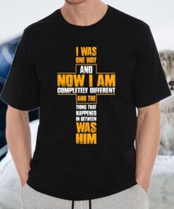 I Was One Way And Now I Am Completely Different Christian Shirts