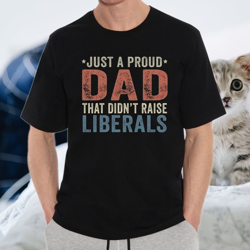 Just A Proud Dad That Didn’t Raise Liberals T-Shirt - Yeswefollow