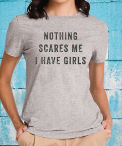 Nothing Scares Me I Have Girls Shirts