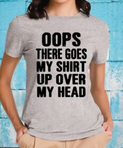 Oops There Goes My Shirt Up Over My Head TShirt