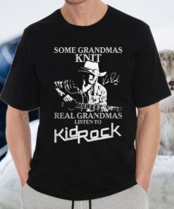 Some Grandmas Knit Real Grandmas Liston To Kidrock Shirts