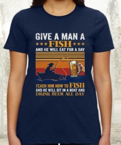 Teach A Man A How To Fish He Will Fish And Drink Beer All Day TShirts