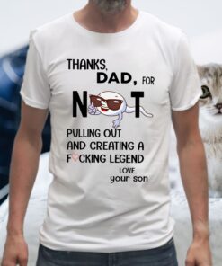 Thanks Dad For Not Pulling Out And Creating A Fucking Legend T-Shirt