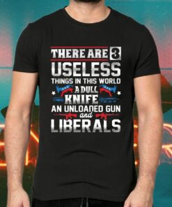 Three Useless Things A Dull Knife Unloaded Gun And Liberals TShirt