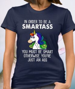 Unicorns In Order To Be A Smartass You Must Be Smart Otherwise You’re Just An Ass Shirts