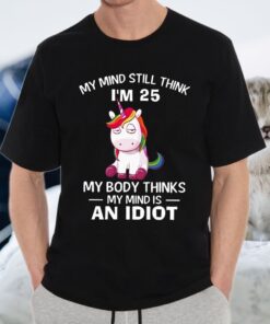 Unicorns My Mind Still Think I’m 25 My Body Thinks My Mind Is An Idiot Shirts