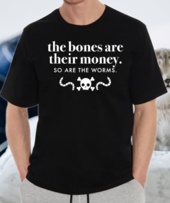 The Bones Are Their Money So Are The Worms TShirts