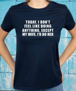 Today I Don't Feel Like Doing Anything Except My Wife I'd Do Shirt