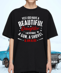 Yes I Do Have A Beautiful Daughter I Also Have A Gun A Shovel And An Alibi Shirt