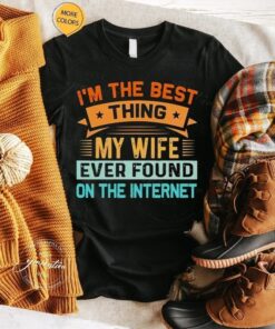 2023 I’m The Best Thing My Wife Ever Found On The Internet tshirt