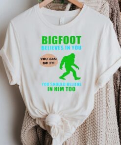 Bigfoot believes in you you should believe in him too shirt