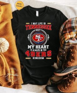 I may live in Tennessee but My heart is always in the 49ers kingdom shirts