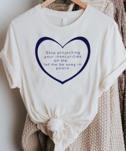 Stop projecting your insecurities on me shirt