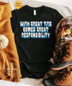 With great tits comes great responsibility shirts