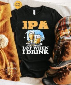 Womens Beer T-Shirt IPA Lot When I Drink Funny Drinking Beer TShirt