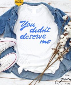 You didn’t deserve me T-shirt