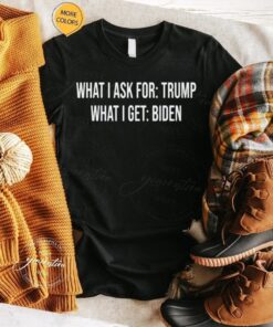 what I ask for Trump what I get biden tshirt
