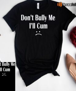 Don’t Bully Me I’ll Cum Shirt