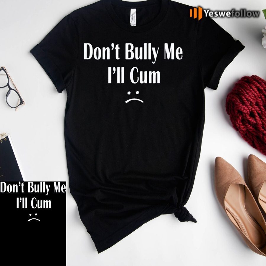 Don’t Bully Me I’ll Cum Shirt Don’t Bully Me I’ll Cum Shirt