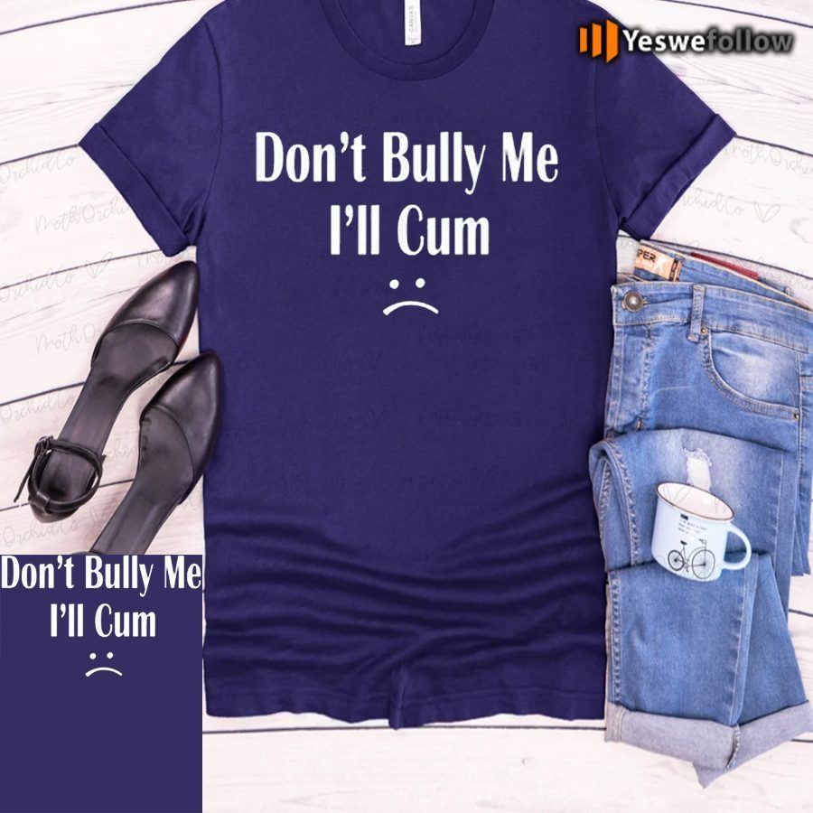 Don’t Bully Me I’ll Cum Shirt Don’t Bully Me I’ll Cum Shirt