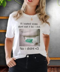 If I Eated Soap Don't Eat It Bc I Did No I Didn't shirts