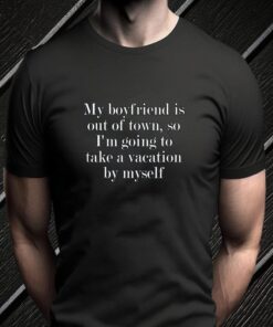 My Boyfriend Is Out Of Town T-Shirt Going Vacation By Myself Shirts
