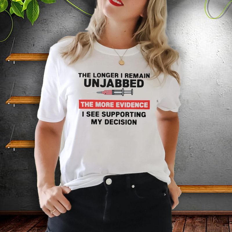 The Longer I Remain Unjabbed The More Evidence I See Supporting My Decision Shirt
