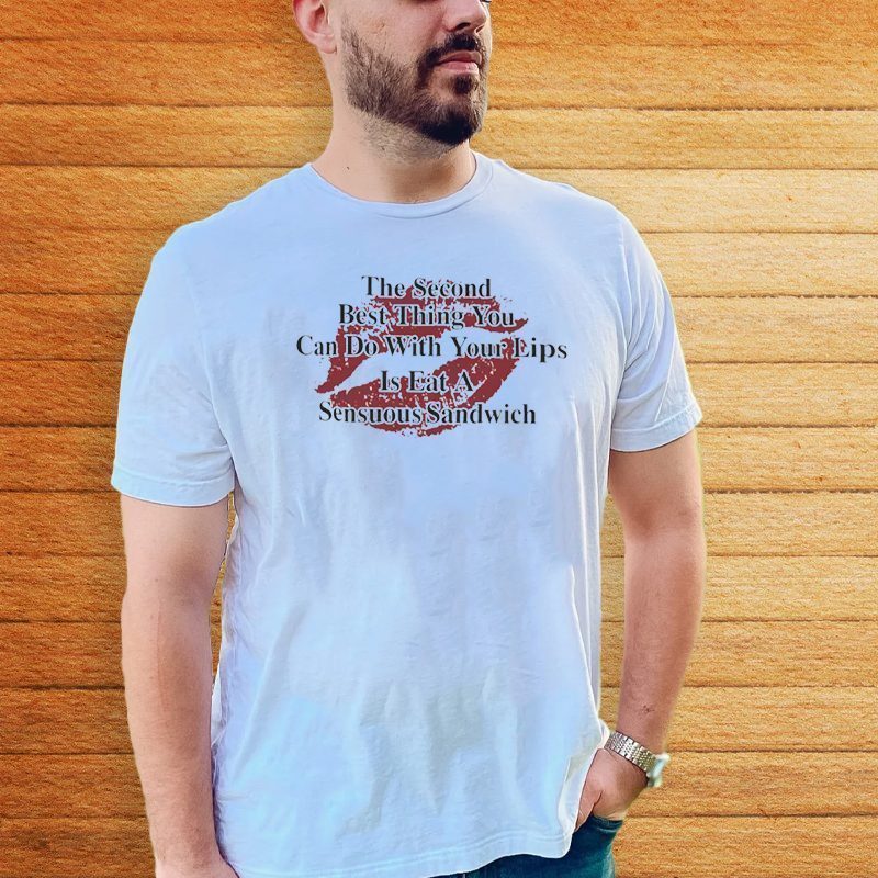 The Second Best Thing You Can Do With Your Lips Is Fat A Sensuous Sandwich Shirts