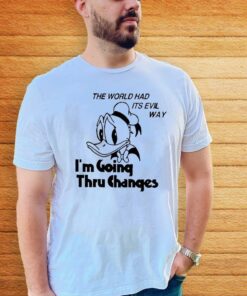 The world had its evil way I’m going thru changes Shirt
