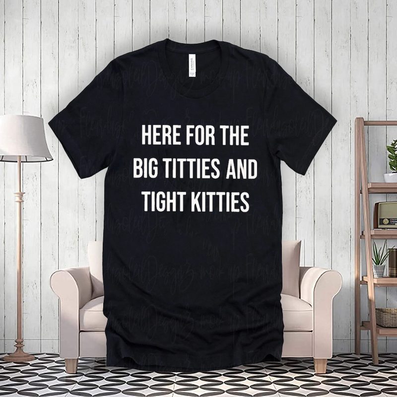 here for the big titties and tight kitties shirt