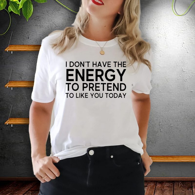 i don’t have the energy to pretend to like you today shirt