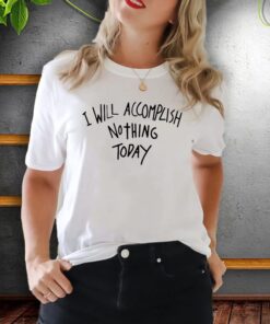 i will accomplish nothing today teeshirts