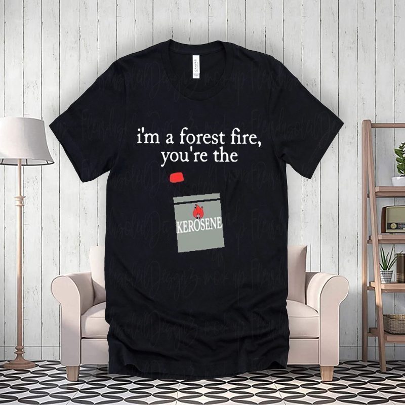 i’m a forest fire you’re the kerosene shirt