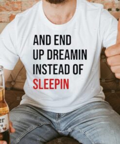 And End Up Dreamin Instead of Sleeping t-shirts