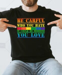 Be Careful Who You Hate It Could Be Someone You Love T-Shirt