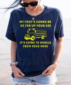 My foot's gonna be so far up your ass t-shirts