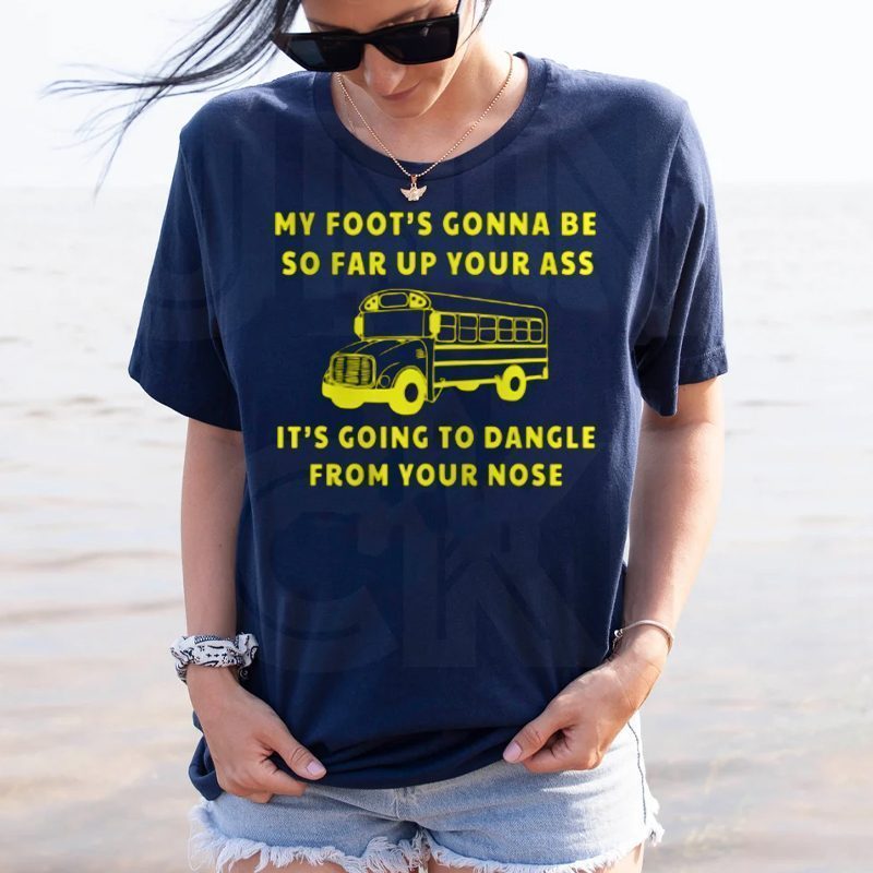 My foot's gonna be so far up your ass t-shirts
